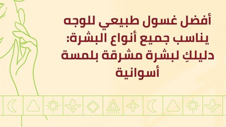 أفضل غسول طبيعي للوجه يناسب جميع أنواع البشرة: دليلكِ لبشرة مشرقة بلمسة أسوانية