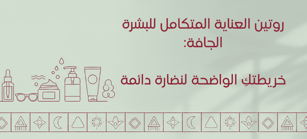 روتين العناية المتكامل للبشرة الجافة: خريطتكِ الواضحة لنضارة دائمة