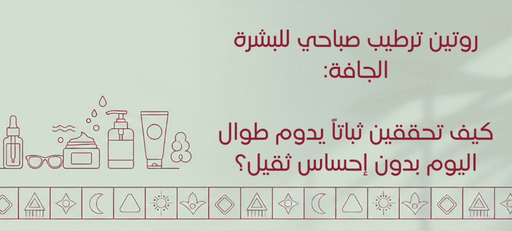 روتين ترطيب صباحي للبشرة الجافة: كيف تحققين ثباتاً يدوم طوال اليوم بدون إحساس ثقيل؟