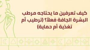 كيف تعرفين ما يحتاجه مرطب البشرة الجافة فعلاً؟ (ترطيب أم تغذية أم حماية)
