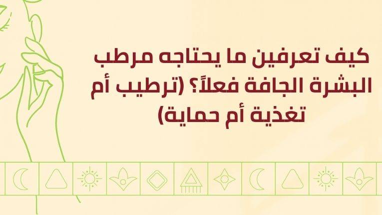 كيف تعرفين ما يحتاجه مرطب البشرة الجافة فعلاً؟ (ترطيب أم تغذية أم حماية)