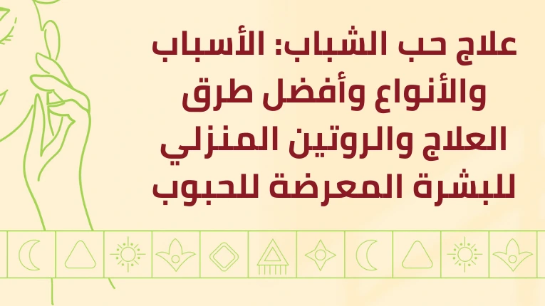 علاج حب الشباب: الأسباب والأنواع وأفضل طرق العلاج والروتين المنزلي للبشرة المعرضة للحبوب