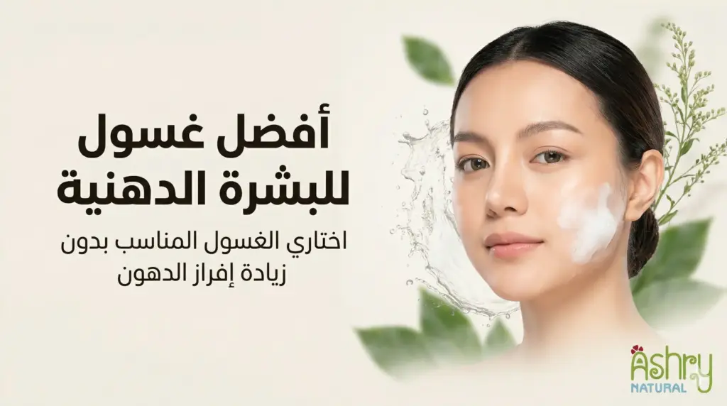 أفضل غسول للبشرة الدهنية: كيف تختار الغسول المناسب بدون أن يزيد إفراز الدهون؟